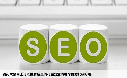 请问大家网上可以批发玩具吗可靠安全吗哪个网站比较好呢