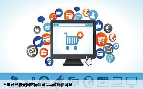 百度已经收录网站标题可以再改吗新网站