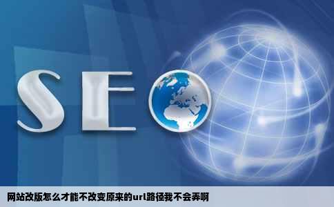 网站改版怎么才能不改变原来的url路径我不会弄啊