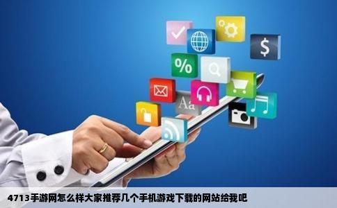 4713手游网怎么样大家推荐几个手机游戏下载的网站给我吧