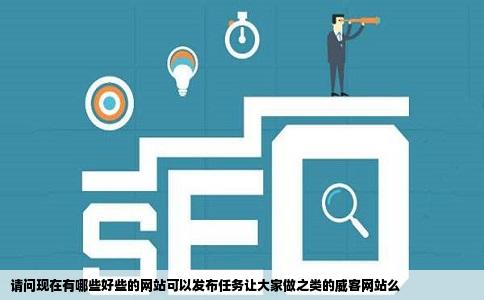 请问现在有哪些好些的网站可以发布任务让大家做之类的威客网站么