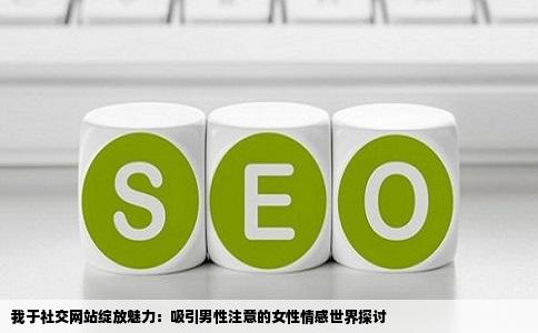 我于社交网站绽放魅力：吸引男性注意的女性情感世界探讨