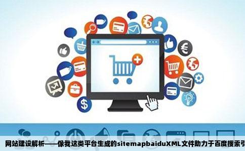 网站建设解析——像我这类平台生成的sitemapbaiduXML文件助力于百度搜索引擎的快速收录