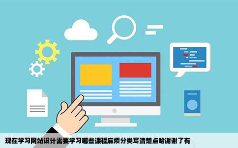 现在学习网站设计需要学习哪些课程麻烦分类写清楚点哈谢谢了有