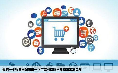 我有一个视频网站想做一下广告可以吗不知道效果怎么样
