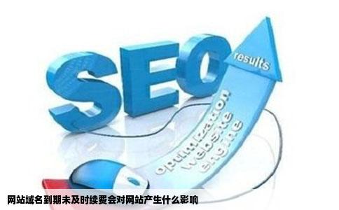 网站域名到期未及时续费会对网站产生什么影响