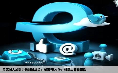 肉文同人原创小说网站盘点：贴吧与Lofter和谐后的新去处