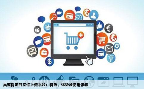 高效稳定的文件上传平台：特色、优势及使用体验