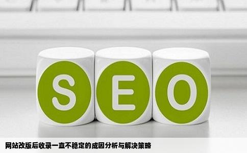 网站改版后收录一直不稳定的成因分析与解决策略