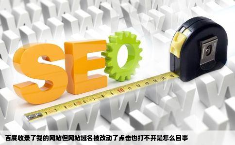 百度收录了我的网站但网站域名被改动了点击也打不开是怎么回事
