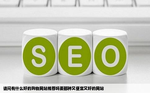 请问有什么好的购物网站推荐吗要那种又便宜又好的网站