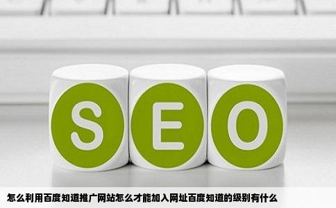 怎么利用百度知道推广网站怎么才能加入网址百度知道的级别有什么