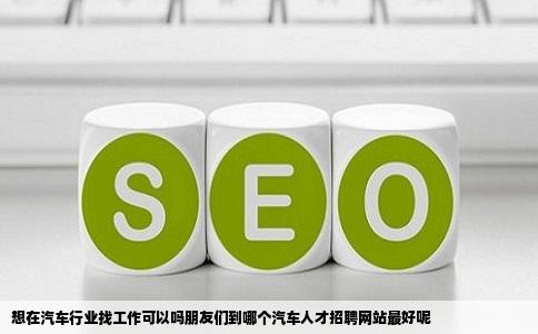 想在汽车行业找工作可以吗朋友们到哪个汽车人才招聘网站最好呢
