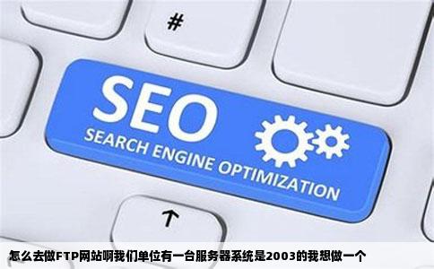 怎么去做FTP网站啊我们单位有一台服务器系统是2003的我想做一个
