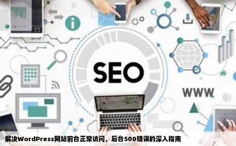 解决WordPress网站前台正常访问，后台500错误的深入指南