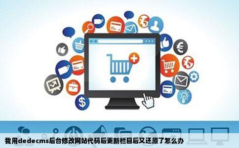 我用dedecms后台修改网站代码后更新栏目后又还原了怎么办