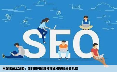 网站收录全攻略：如何提升网站被搜索引擎收录的机率