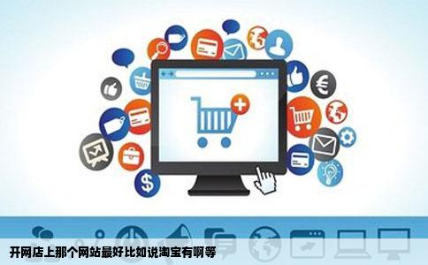 开网店上那个网站最好比如说淘宝有啊等
