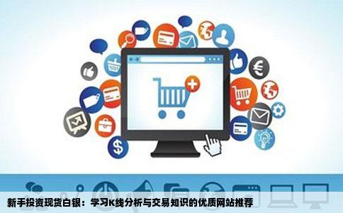 新手投资现货白银：学习K线分析与交易知识的优质网站推荐