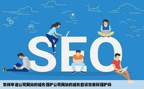 怎样申请公司网站的域名保护公司网站的域名能设定密码保护吗