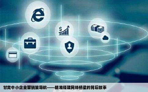 甘肃中小企业营销策导航——精准搭建网络桥梁的背后故事