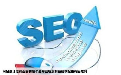 网站设计培训西安的哪个最专业呢没有基础学起来有困难吗