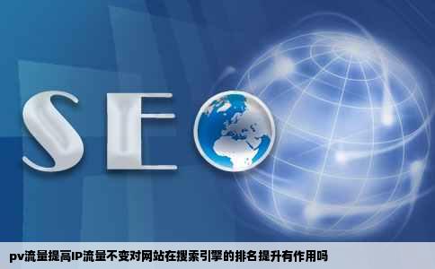 pv流量提高IP流量不变对网站在搜索引擎的排名提升有作用吗