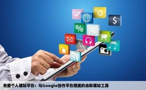 免费个人建站平台：与Google协作平台媲美的自助建站工具