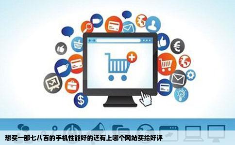想买一部七八百的手机性能好的还有上哪个网站买给好评