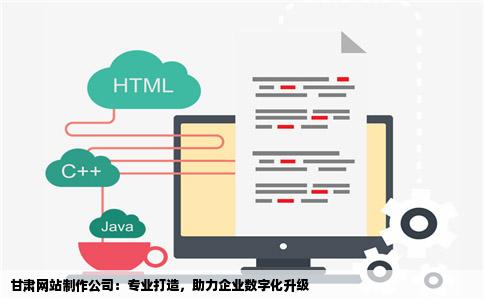 甘肃网站制作公司：专业打造，助力企业数字化升级