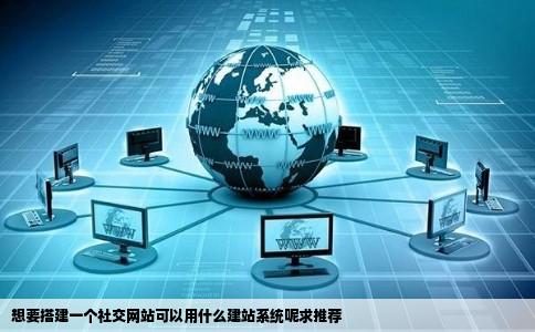 想要搭建一个社交网站可以用什么建站系统呢求推荐