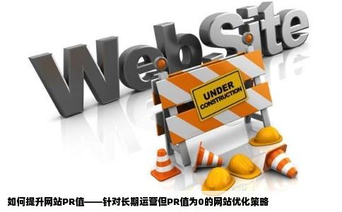 如何提升网站PR值——针对长期运营但PR值为0的网站优化策略