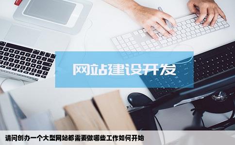请问创办一个大型网站都需要做哪些工作如何开始