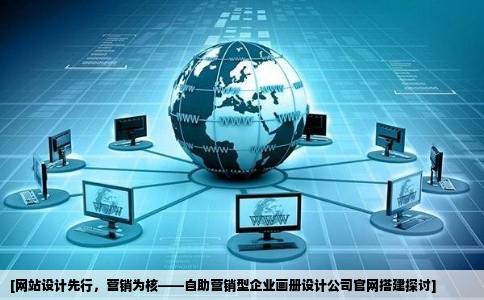 [网站设计先行，营销为核——自助营销型企业画册设计公司官网搭建探讨]