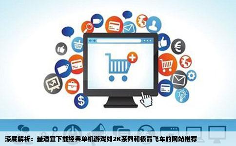 深度解析：最适宜下载经典单机游戏如2K系列和极品飞车的网站推荐