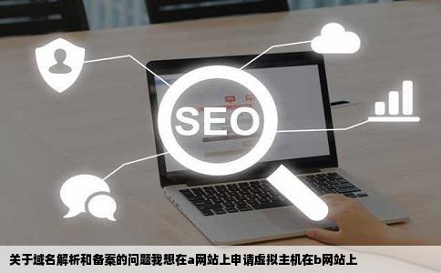 关于域名解析和备案的问题我想在a网站上申请虚拟主机在b网站上