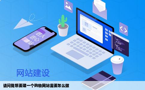 请问我想要建一个购物网站需要怎么做