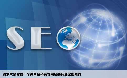 请求大家给我一个高中各科辅导网站要有课堂视频的