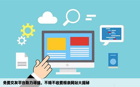 免费交友平台助力寻缘，不婚不收费相亲网站大揭秘